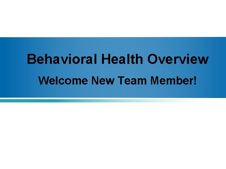 Behavioral Health Overview Welcome New Team Member! 