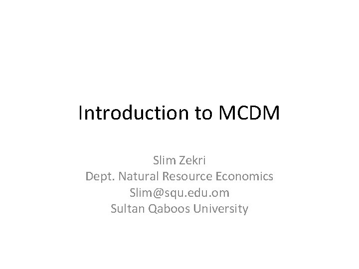 Introduction to MCDM Slim Zekri Dept. Natural Resource Economics Slim@squ. edu. om Sultan Qaboos