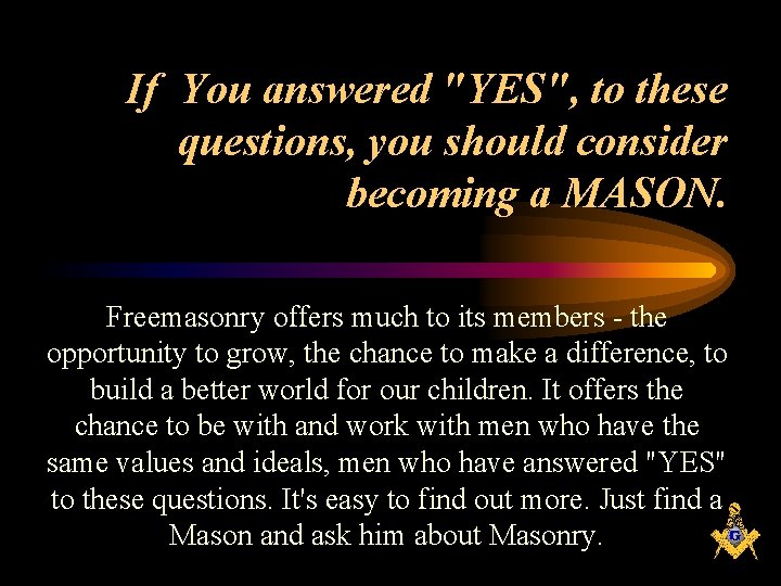 If You answered "YES", to these questions, you should consider becoming a MASON. Freemasonry