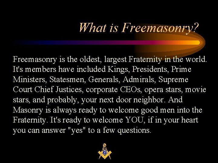 What is Freemasonry? Freemasonry is the oldest, largest Fraternity in the world. It's members