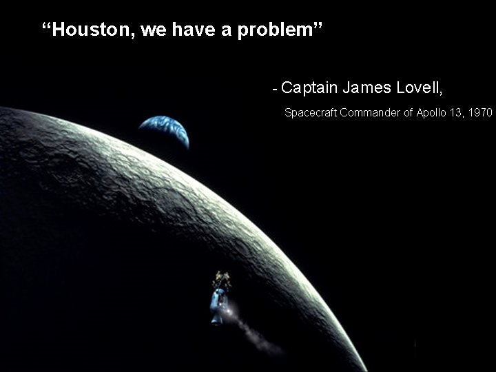 “Houston, we have a problem” - Captain James Lovell, Spacecraft Commander of Apollo 13,