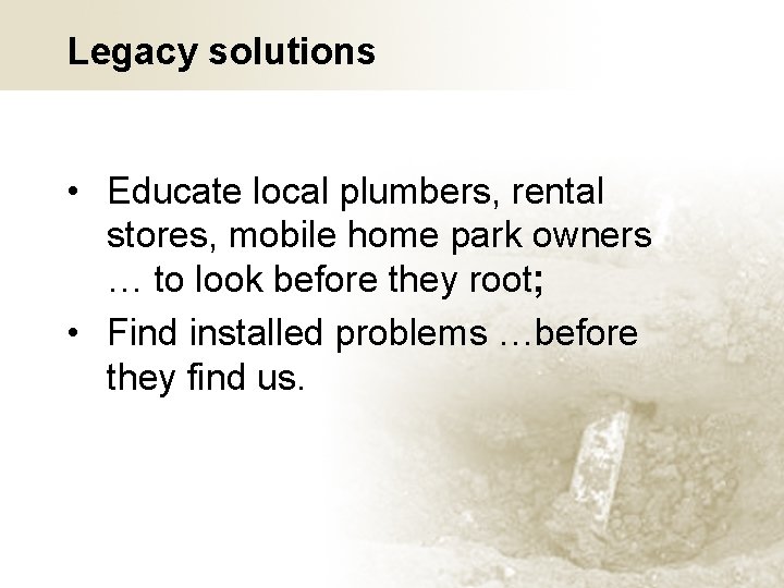 Legacy solutions • Educate local plumbers, rental stores, mobile home park owners … to