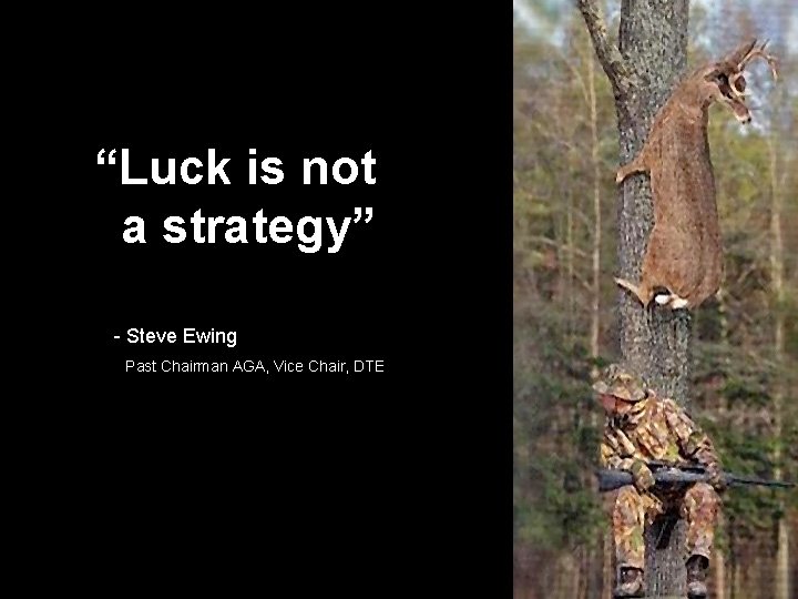 “Luck is not a strategy” - Steve Ewing Past Chairman AGA, Vice Chair, DTE