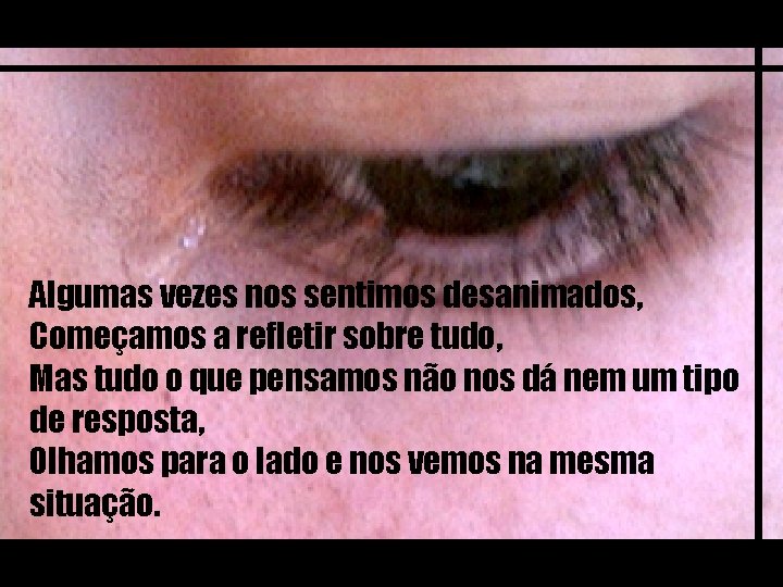 Algumas vezes nos sentimos desanimados, Começamos a refletir sobre tudo, Mas tudo o que