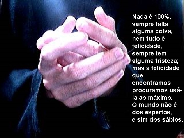 Nada é 100%, sempre falta alguma coisa, nem tudo é felicidade, sempre tem alguma