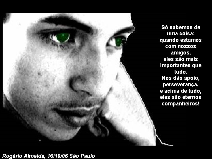 Só sabemos de uma coisa: quando estamos com nossos amigos, eles são mais importantes