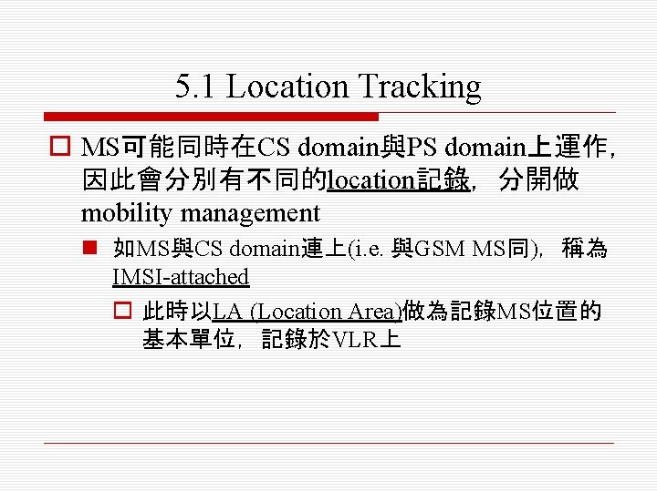 5. 1 Location Tracking o MS可能同時在CS domain與PS domain上運作， 因此會分別有不同的location記錄，分開做 mobility management n 如MS與CS domain連上(i.