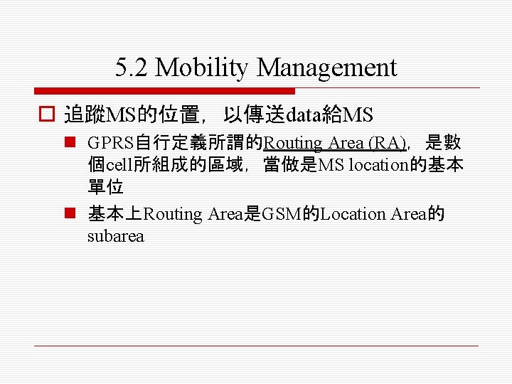 5. 2 Mobility Management o 追蹤MS的位置，以傳送data給MS n GPRS自行定義所謂的Routing Area (RA)，是數 個cell所組成的區域，當做是MS location的基本 單位 n