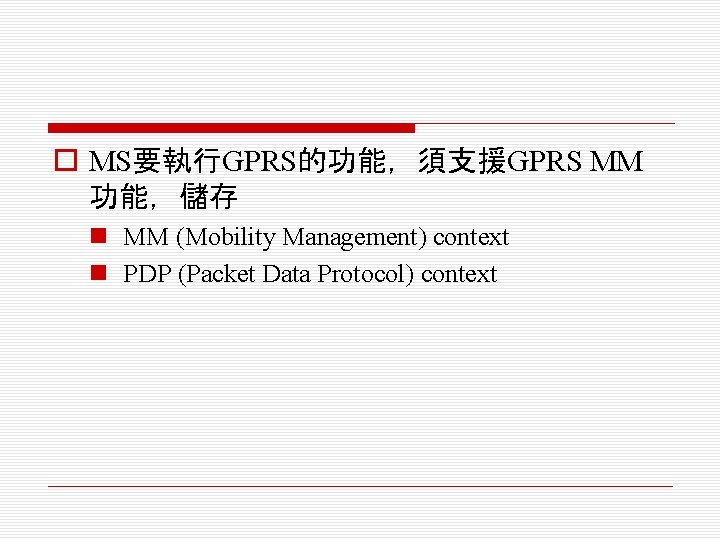 o MS要執行GPRS的功能，須支援GPRS MM 功能，儲存 n MM (Mobility Management) context n PDP (Packet Data Protocol)