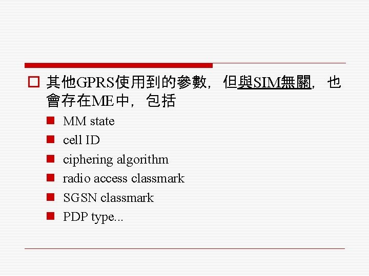 o 其他GPRS使用到的參數，但與SIM無關，也 會存在ME中，包括 n n n MM state cell ID ciphering algorithm radio access