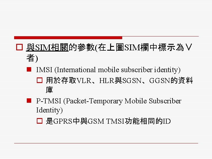 o 與SIM相關的參數(在上圖SIM欄中標示為∨ 者) n IMSI (International mobile subscriber identity) o 用於存取VLR、HLR與SGSN、GGSN的資料 庫 n P-TMSI