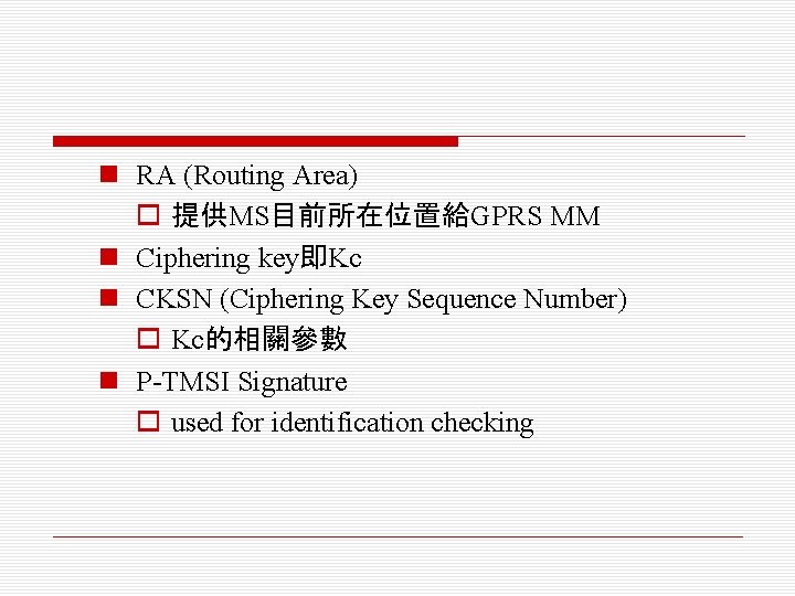 n RA (Routing Area) o 提供MS目前所在位置給GPRS MM n Ciphering key即Kc n CKSN (Ciphering Key