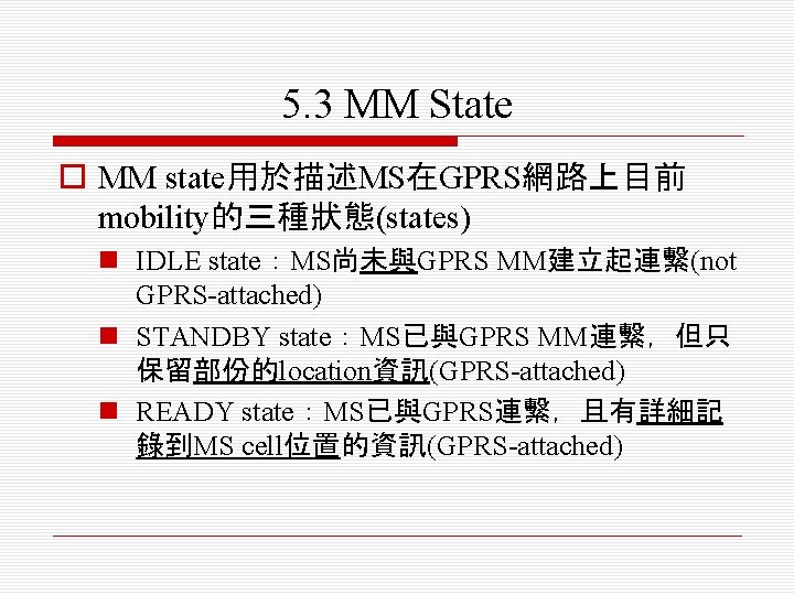 5. 3 MM State o MM state用於描述MS在GPRS網路上目前 mobility的三種狀態(states) n IDLE state：MS尚未與GPRS MM建立起連繫(not GPRS-attached) n
