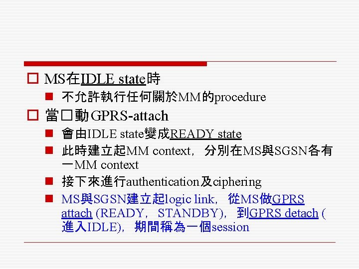 o MS在IDLE state時 n 不允許執行任何關於MM的procedure o 當�動 GPRS-attach n 會由IDLE state變成READY state n 此時建立起MM