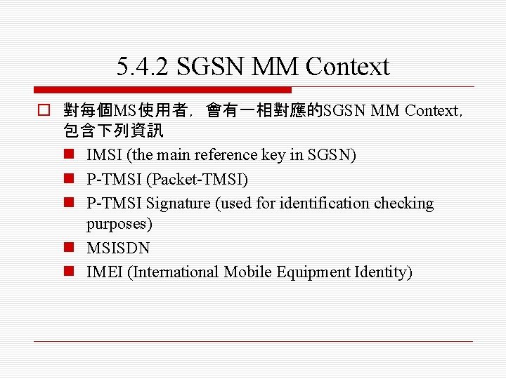 5. 4. 2 SGSN MM Context o 對每個MS使用者，會有一相對應的SGSN MM Context， 包含下列資訊 n IMSI (the