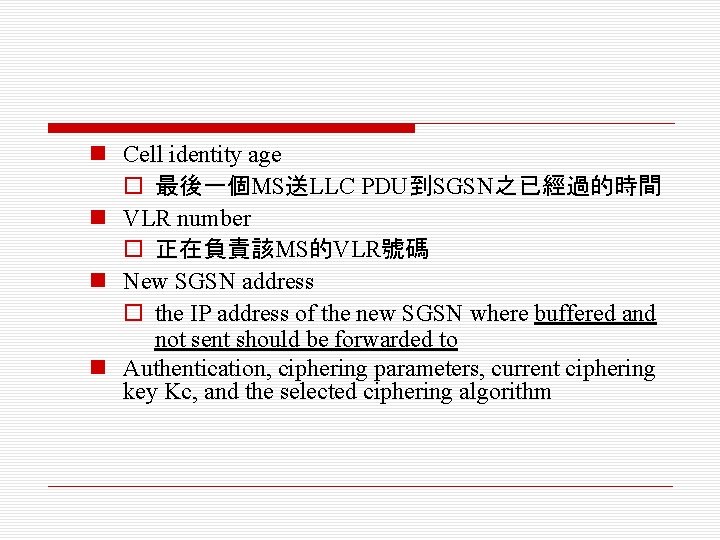 n Cell identity age o 最後一個MS送LLC PDU到SGSN之已經過的時間 n VLR number o 正在負責該MS的VLR號碼 n New