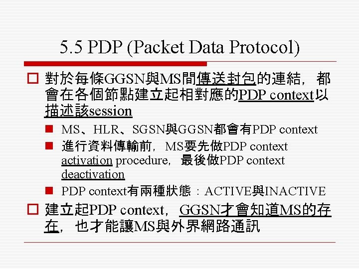 5. 5 PDP (Packet Data Protocol) o 對於每條GGSN與MS間傳送封包的連結，都 會在各個節點建立起相對應的PDP context以 描述該session n MS、HLR、SGSN與GGSN都會有PDP context