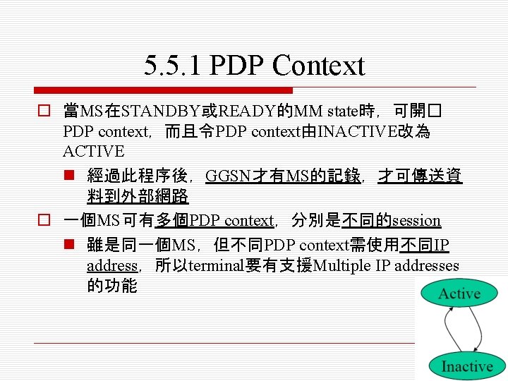 5. 5. 1 PDP Context o 當MS在STANDBY或READY的MM state時，可開� PDP context，而且令PDP context由INACTIVE改為 ACTIVE n 經過此程序後，GGSN才有MS的記錄，才可傳送資