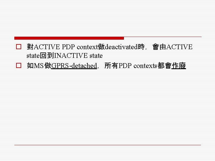 o 對ACTIVE PDP context做deactivated時，會由ACTIVE state回到INACTIVE state o 如MS做GPRS-detached，所有PDP contexts都會作廢 