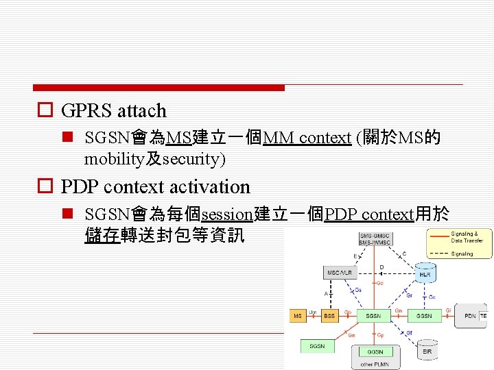 o GPRS attach n SGSN會為MS建立一個MM context (關於MS的 mobility及security) o PDP context activation n SGSN會為每個session建立一個PDP