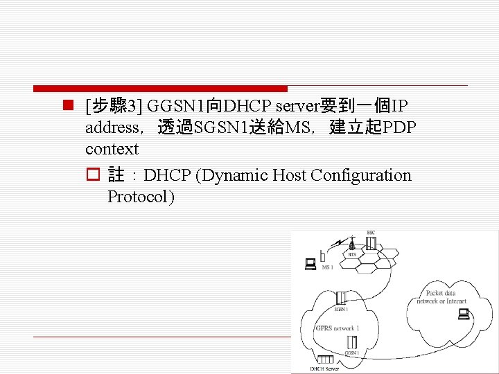 n [步驟 3] GGSN 1向DHCP server要到一個IP address，透過SGSN 1送給MS，建立起PDP context o 註：DHCP (Dynamic Host Configuration