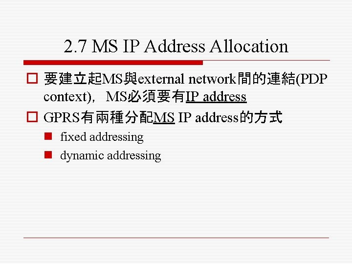 2. 7 MS IP Address Allocation o 要建立起MS與external network間的連結(PDP context)，MS必須要有IP address o GPRS有兩種分配MS IP