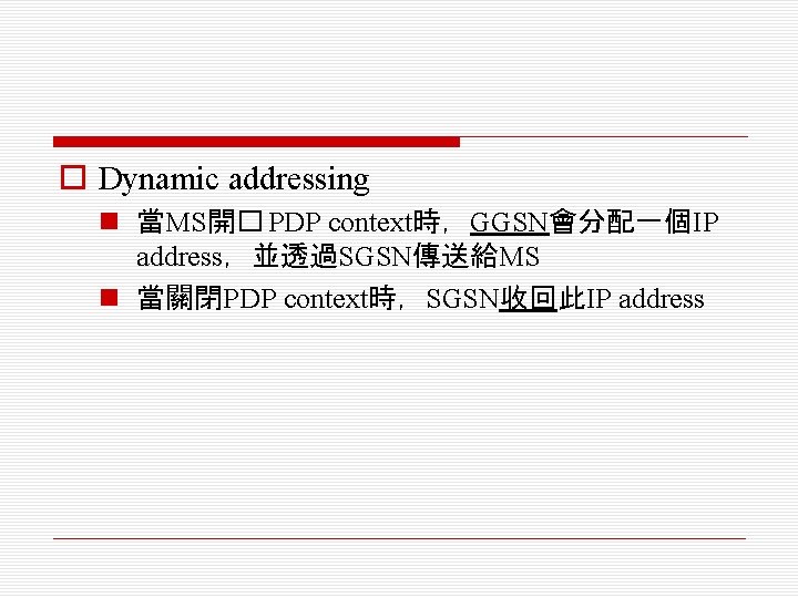 o Dynamic addressing n 當MS開� PDP context時，GGSN會分配一個IP address，並透過SGSN傳送給MS n 當關閉PDP context時，SGSN收回此IP address 