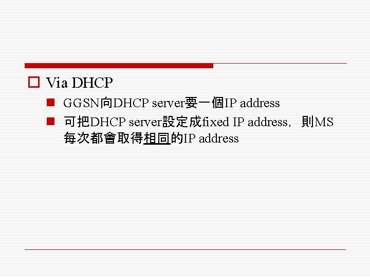 o Via DHCP n GGSN向DHCP server要一個IP address n 可把DHCP server設定成fixed IP address，則MS 每次都會取得相同的IP address