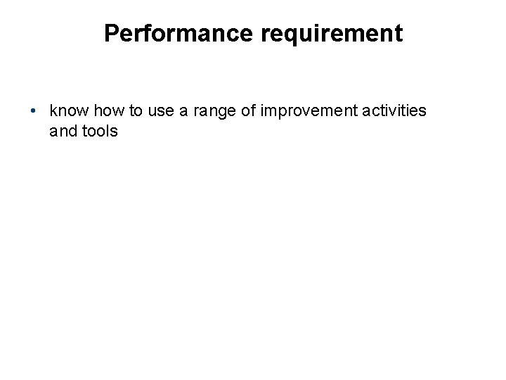 Performance requirement • know how to use a range of improvement activities and tools