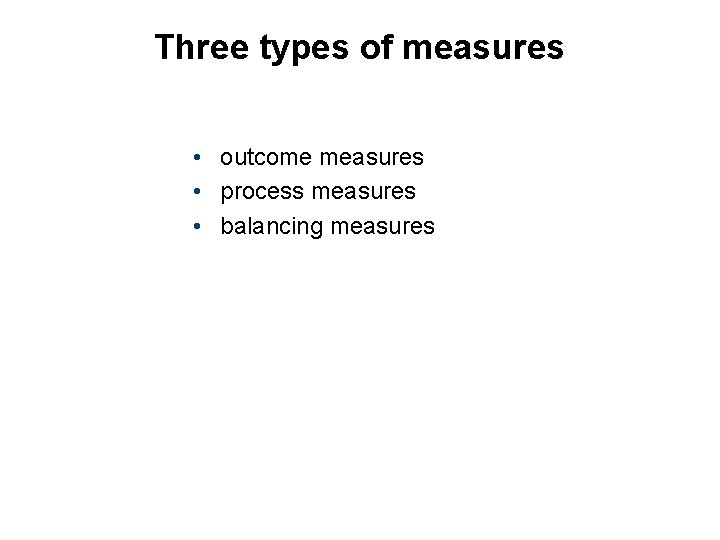 Three types of measures • outcome measures • process measures • balancing measures 