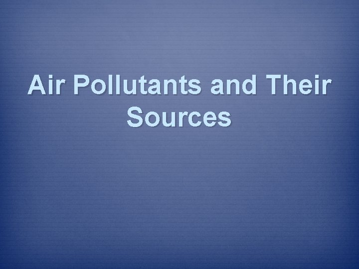 Air Pollutants and Their Sources Air Pollutants and Their Sources
