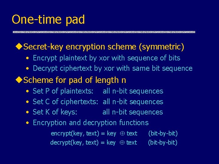 One-time pad u. Secret-key encryption scheme (symmetric) • Encrypt plaintext by xor with sequence One-time pad u. Secret-key encryption scheme (symmetric) • Encrypt plaintext by xor with sequence