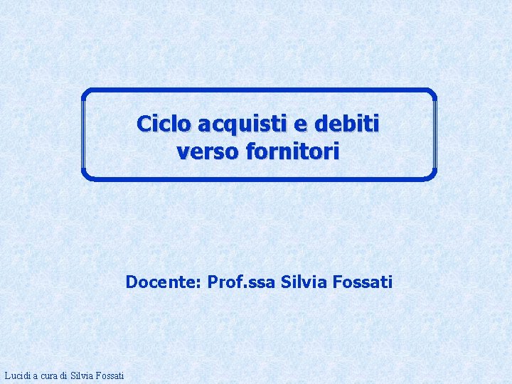 Ciclo acquisti e debiti verso fornitori Docente: Prof. ssa Silvia Fossati Lucidi a cura