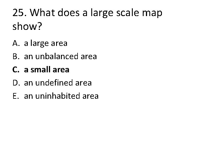 25. What does a large scale map show? A. B. C. D. E. a