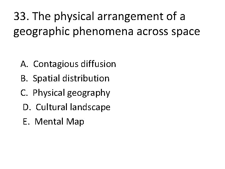 33. The physical arrangement of a geographic phenomena across space A. Contagious diffusion B.