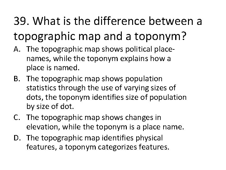 39. What is the difference between a topographic map and a toponym? A. The