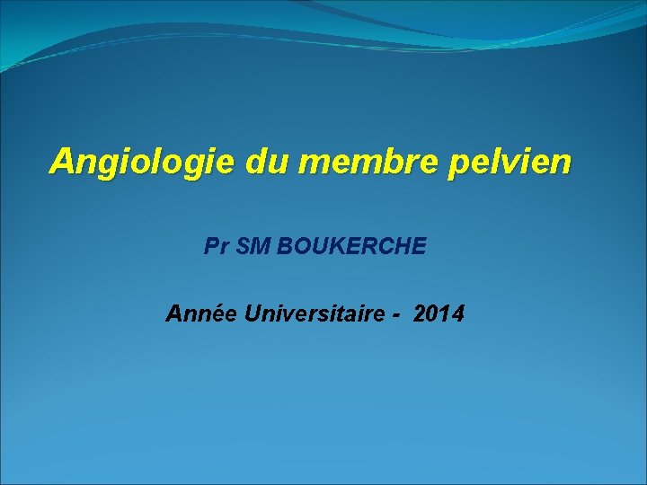 Angiologie du membre pelvien Pr SM BOUKERCHE Année Universitaire - 2014 