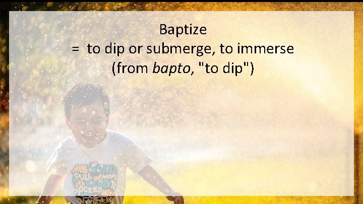 Baptize = to dip or submerge, to immerse (from bapto, "to dip") 