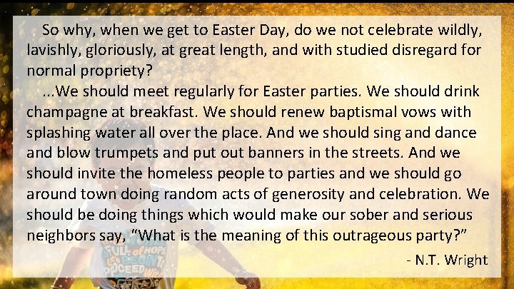  So why, when we get to Easter Day, do we not celebrate wildly,