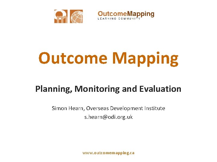 Outcome Mapping Planning, Monitoring and Evaluation Simon Hearn, Overseas Development Institute s. hearn@odi. org.