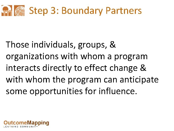 Step 3: Boundary Partners Those individuals, groups, & organizations with whom a program interacts