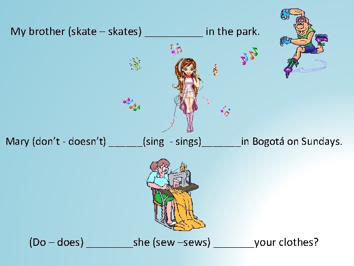 My brother (skate – skates) _____ in the park. Mary (don’t - doesn’t) ______(sing