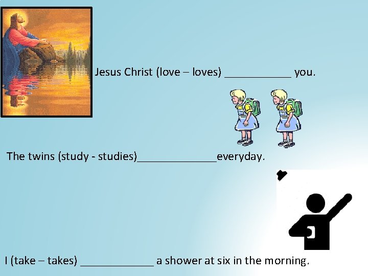 Jesus Christ (love – loves) ______ you. The twins (study - studies)_______everyday. I (take