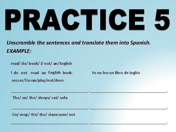 Unscramble the sentences and translate them into Spanish. EXAMPLE: read/ do/ book/ I/ not/