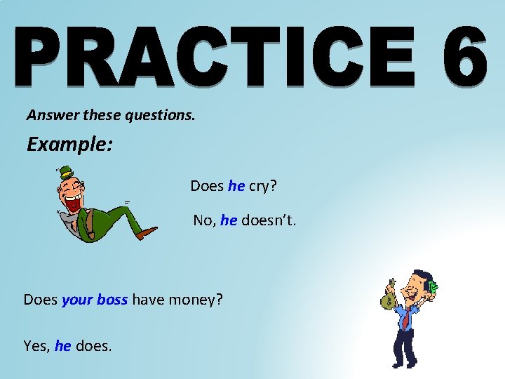 Answer these questions. Example: Does he cry? No, he doesn’t. Does your boss have