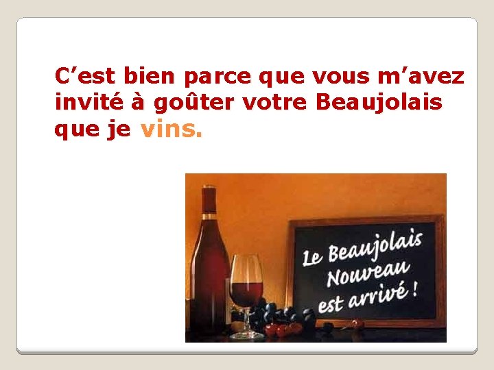 C’est bien parce que vous m’avez invité à goûter votre Beaujolais que je vins.