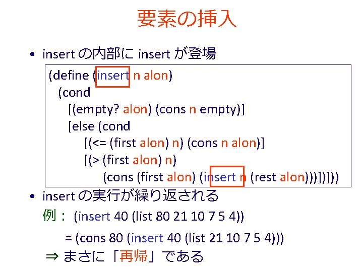 要素の挿入 • insert の内部に insert が登場 (define (insert n alon) (cond [(empty? alon) (cons