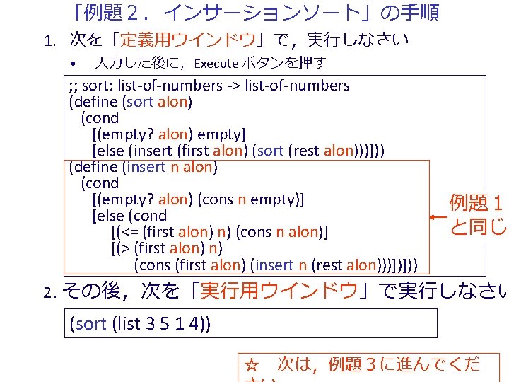 「例題２．インサーションソート」の手順 1. 次を「定義用ウインドウ」で，実行しなさい • 入力した後に，Execute ボタンを押す ; ; sort: list-of-numbers -> list-of-numbers (define (sort