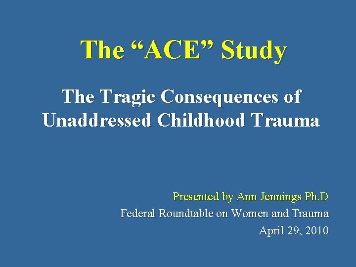 The “ACE” Study The Tragic Consequences of Unaddressed Childhood Trauma Presented by Ann Jennings