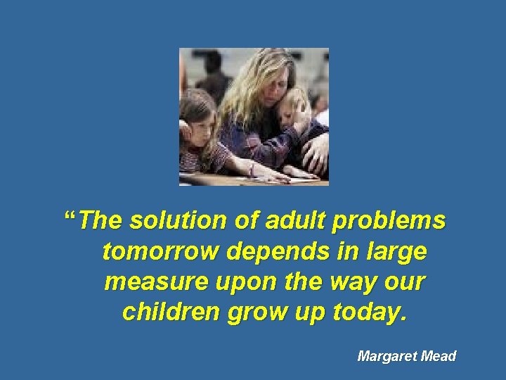 “The solution of adult problems tomorrow depends in large measure upon the way our